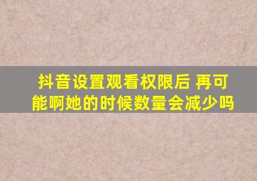 抖音设置观看权限后 再可能啊她的时候数量会减少吗